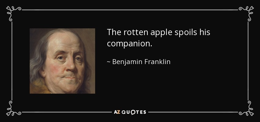 The rotten apple spoils his companion. - Benjamin Franklin