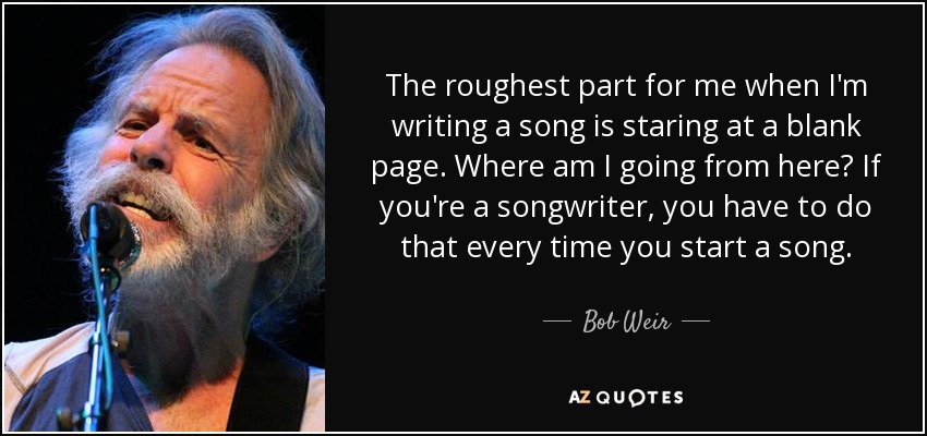 The roughest part for me when I'm writing a song is staring at a blank page. Where am I going from here? If you're a songwriter, you have to do that every time you start a song. - Bob Weir