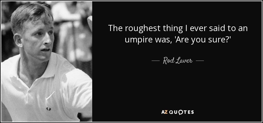 The roughest thing I ever said to an umpire was, 'Are you sure?' - Rod Laver