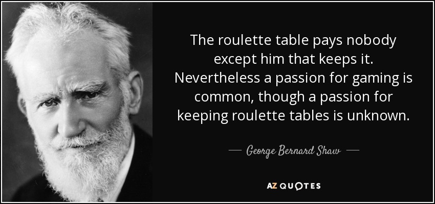 The roulette table pays nobody except him that keeps it. Nevertheless a passion for gaming is common, though a passion for keeping roulette tables is unknown. - George Bernard Shaw