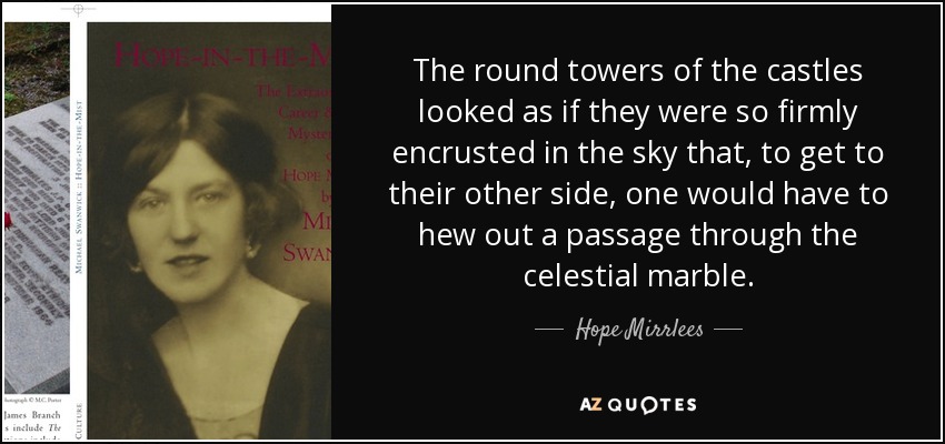 The round towers of the castles looked as if they were so firmly encrusted in the sky that, to get to their other side, one would have to hew out a passage through the celestial marble. - Hope Mirrlees