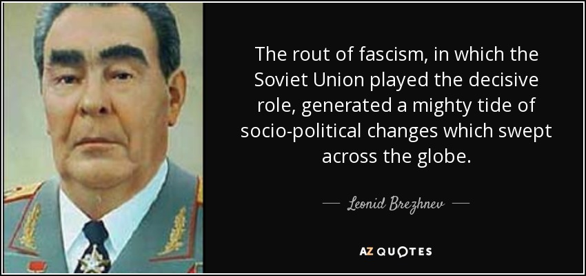 The rout of fascism, in which the Soviet Union played the decisive role, generated a mighty tide of socio-political changes which swept across the globe. - Leonid Brezhnev