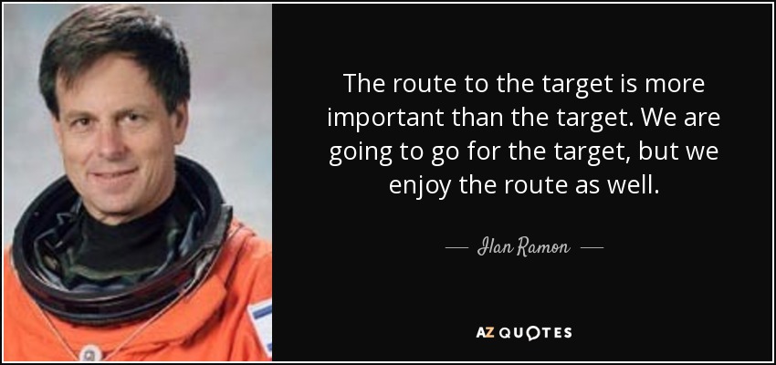 The route to the target is more important than the target. We are going to go for the target, but we enjoy the route as well. - Ilan Ramon