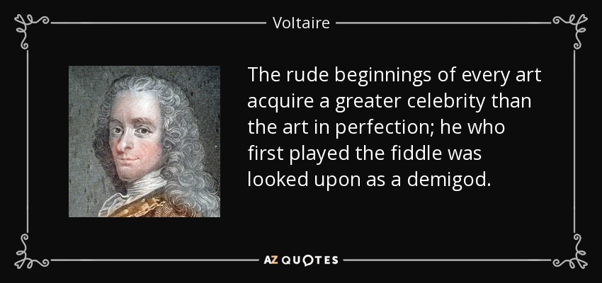 The rude beginnings of every art acquire a greater celebrity than the art in perfection; he who first played the fiddle was looked upon as a demigod. - Voltaire