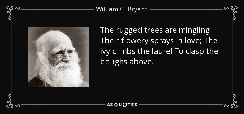 The rugged trees are mingling Their flowery sprays in love; The ivy climbs the laurel To clasp the boughs above. - William C. Bryant