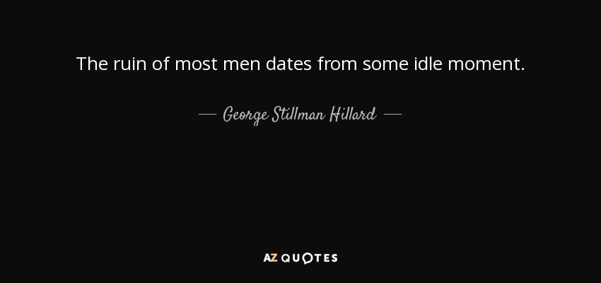 The ruin of most men dates from some idle moment. - George Stillman Hillard
