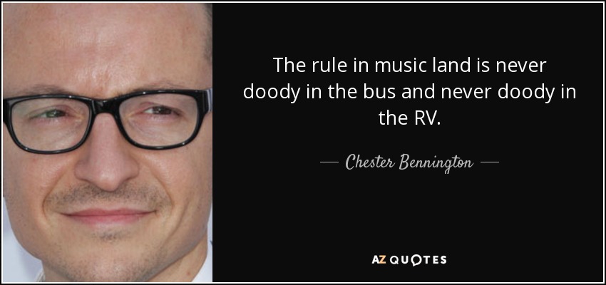 The rule in music land is never doody in the bus and never doody in the RV. - Chester Bennington