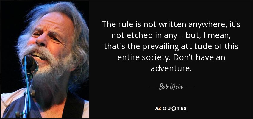 The rule is not written anywhere, it's not etched in any  -  but, I mean, that's the prevailing attitude of this entire society. Don't have an adventure. - Bob Weir