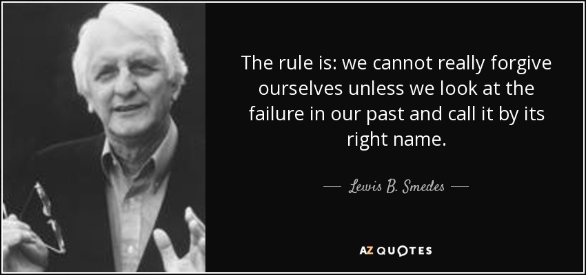 The rule is: we cannot really forgive ourselves unless we look at the failure in our past and call it by its right name. - Lewis B. Smedes