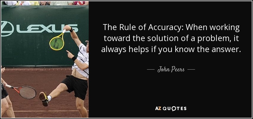 The Rule of Accuracy: When working toward the solution of a problem, it always helps if you know the answer. - John Peers