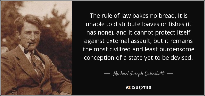 The rule of law bakes no bread, it is unable to distribute loaves or fishes (it has none), and it cannot protect itself against external assault, but it remains the most civilized and least burdensome conception of a state yet to be devised. - Michael Joseph Oakeshott