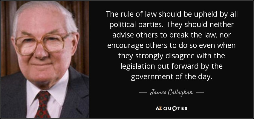 The rule of law should be upheld by all political parties. They should neither advise others to break the law, nor encourage others to do so even when they strongly disagree with the legislation put forward by the government of the day. - James Callaghan