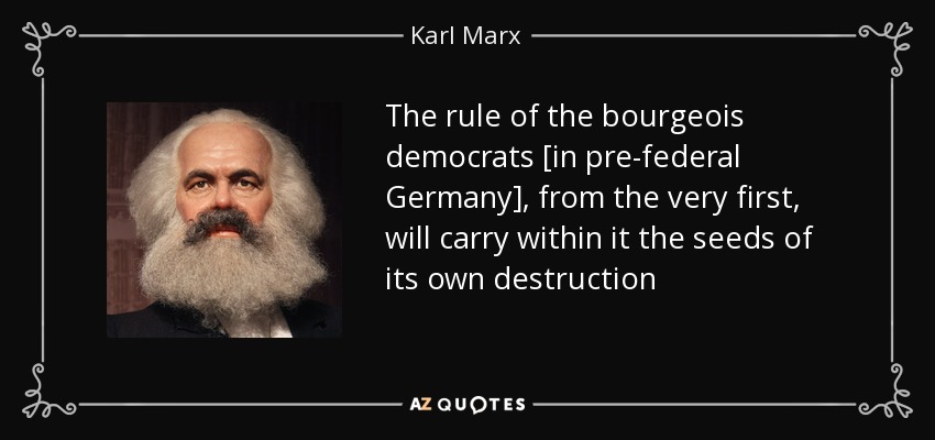 The rule of the bourgeois democrats [in pre-federal Germany], from the very first, will carry within it the seeds of its own destruction - Karl Marx