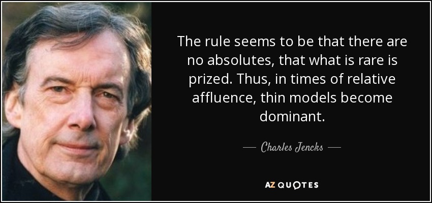The rule seems to be that there are no absolutes, that what is rare is prized. Thus, in times of relative affluence, thin models become dominant. - Charles Jencks