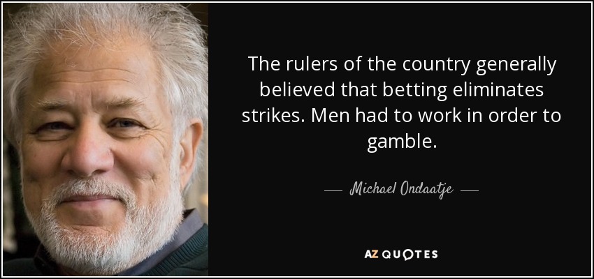 The rulers of the country generally believed that betting eliminates strikes. Men had to work in order to gamble. - Michael Ondaatje