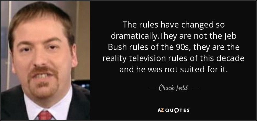 The rules have changed so dramatically.They are not the Jeb Bush rules of the 90s, they are the reality television rules of this decade and he was not suited for it. - Chuck Todd