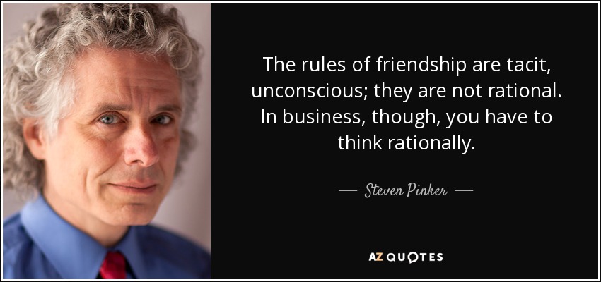 The rules of friendship are tacit, unconscious; they are not rational. In business, though, you have to think rationally. - Steven Pinker