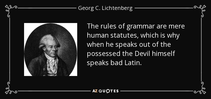 The rules of grammar are mere human statutes, which is why when he speaks out of the possessed the Devil himself speaks bad Latin. - Georg C. Lichtenberg
