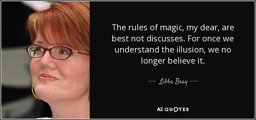 The rules of magic, my dear, are best not discusses. For once we understand the illusion, we no longer believe it. - Libba Bray