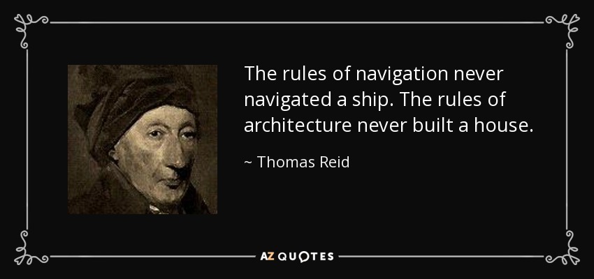 The rules of navigation never navigated a ship. The rules of architecture never built a house. - Thomas Reid