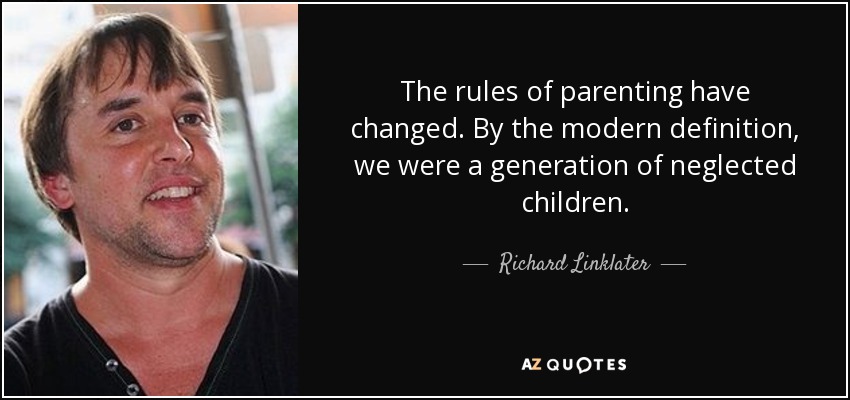 The rules of parenting have changed. By the modern definition, we were a generation of neglected children. - Richard Linklater
