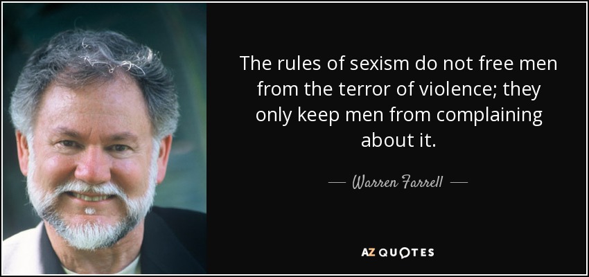 The rules of sexism do not free men from the terror of violence; they only keep men from complaining about it. - Warren Farrell