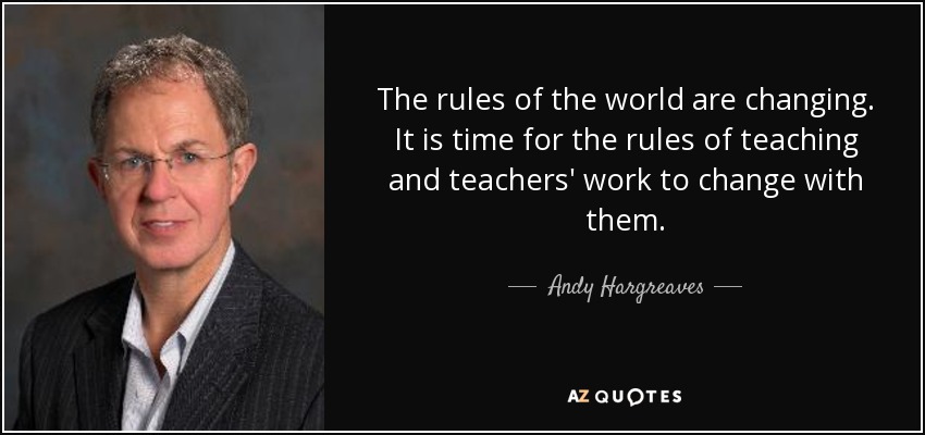 The rules of the world are changing. It is time for the rules of teaching and teachers' work to change with them. - Andy Hargreaves