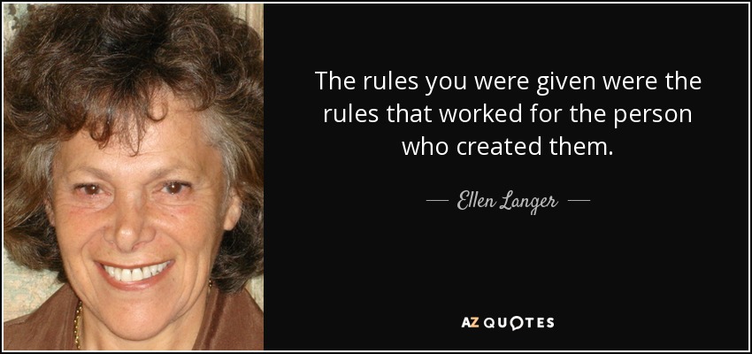 The rules you were given were the rules that worked for the person who created them. - Ellen Langer