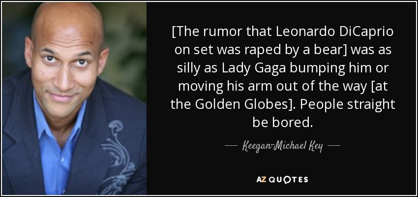 [The rumor that Leonardo DiCaprio on set was raped by a bear] was as silly as Lady Gaga bumping him or moving his arm out of the way [at the Golden Globes]. People straight be bored. - Keegan-Michael Key