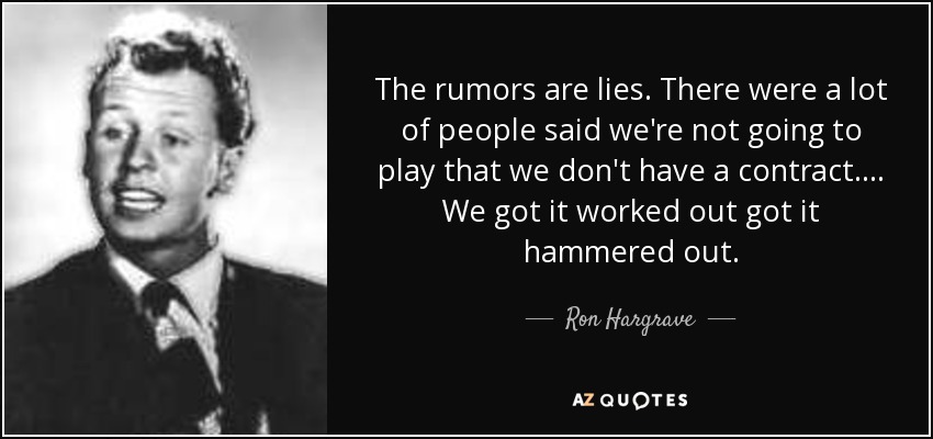 The rumors are lies. There were a lot of people said we're not going to play that we don't have a contract. ... We got it worked out got it hammered out. - Ron Hargrave