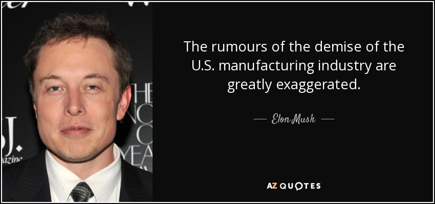 The rumours of the demise of the U.S. manufacturing industry are greatly exaggerated. - Elon Musk