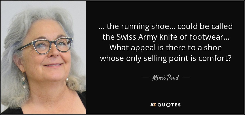 ... the running shoe ... could be called the Swiss Army knife of footwear ... What appeal is there to a shoe whose only selling point is comfort? - Mimi Pond