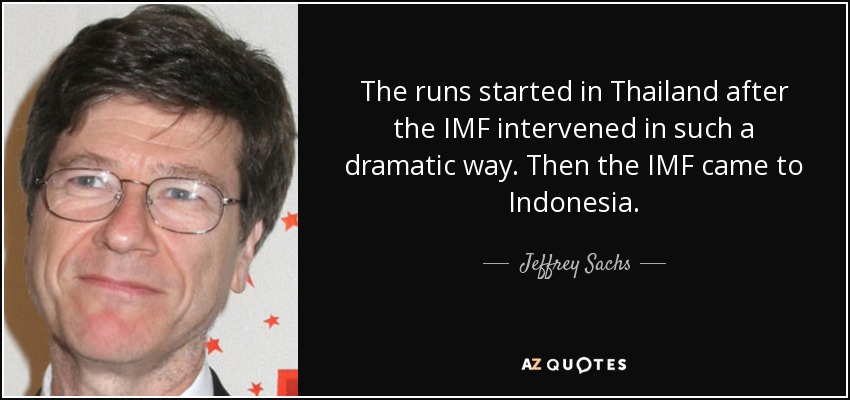 The runs started in Thailand after the IMF intervened in such a dramatic way. Then the IMF came to Indonesia. - Jeffrey Sachs