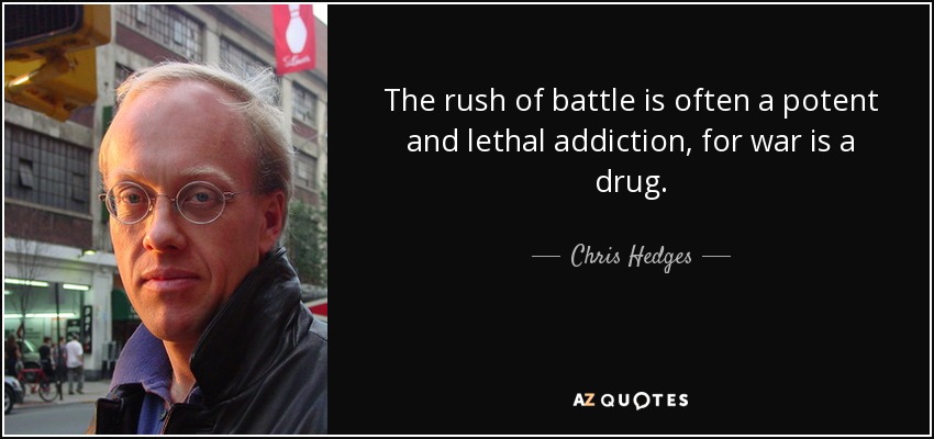 The rush of battle is often a potent and lethal addiction, for war is a drug. - Chris Hedges