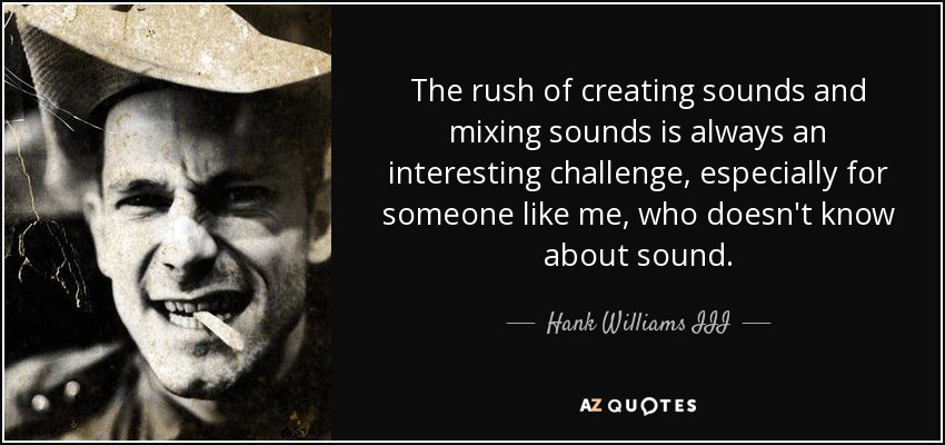 The rush of creating sounds and mixing sounds is always an interesting challenge, especially for someone like me, who doesn't know about sound. - Hank Williams III
