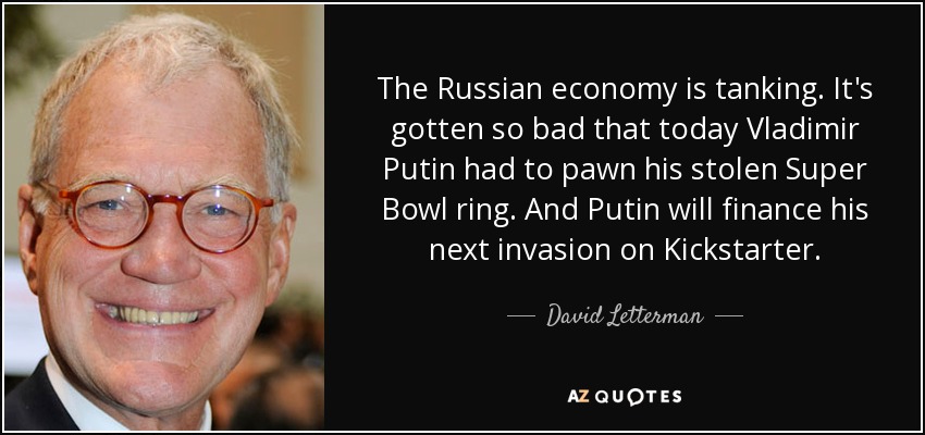 The Russian economy is tanking. It's gotten so bad that today Vladimir Putin had to pawn his stolen Super Bowl ring. And Putin will finance his next invasion on Kickstarter. - David Letterman