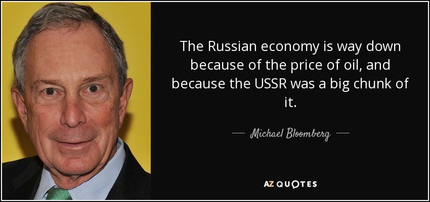 The Russian economy is way down because of the price of oil, and because the USSR was a big chunk of it. - Michael Bloomberg
