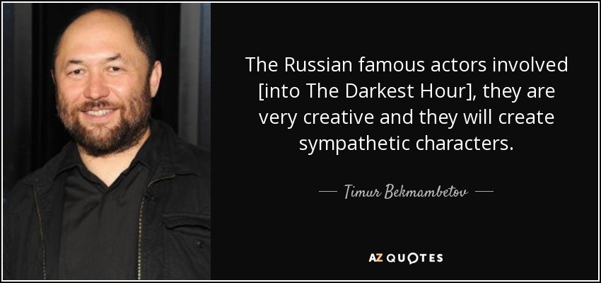 The Russian famous actors involved [into The Darkest Hour], they are very creative and they will create sympathetic characters. - Timur Bekmambetov