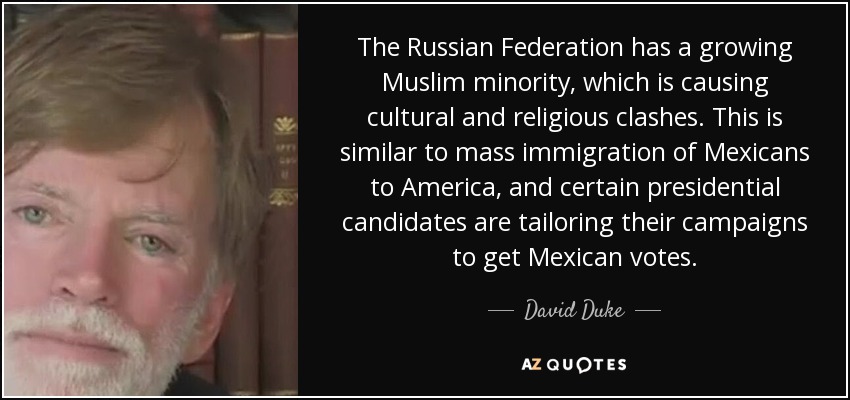 The Russian Federation has a growing Muslim minority, which is causing cultural and religious clashes. This is similar to mass immigration of Mexicans to America, and certain presidential candidates are tailoring their campaigns to get Mexican votes. - David Duke
