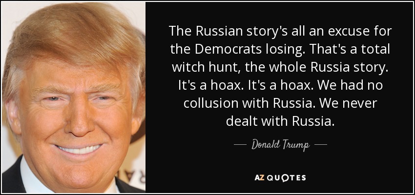 The Russian story's all an excuse for the Democrats losing. That's a total witch hunt, the whole Russia story. It's a hoax. It's a hoax. We had no collusion with Russia. We never dealt with Russia. - Donald Trump