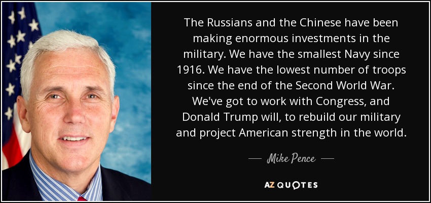 The Russians and the Chinese have been making enormous investments in the military. We have the smallest Navy since 1916. We have the lowest number of troops since the end of the Second World War. We've got to work with Congress, and Donald Trump will, to rebuild our military and project American strength in the world. - Mike Pence