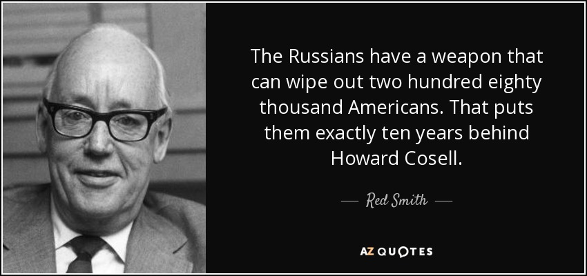 The Russians have a weapon that can wipe out two hundred eighty thousand Americans. That puts them exactly ten years behind Howard Cosell. - Red Smith