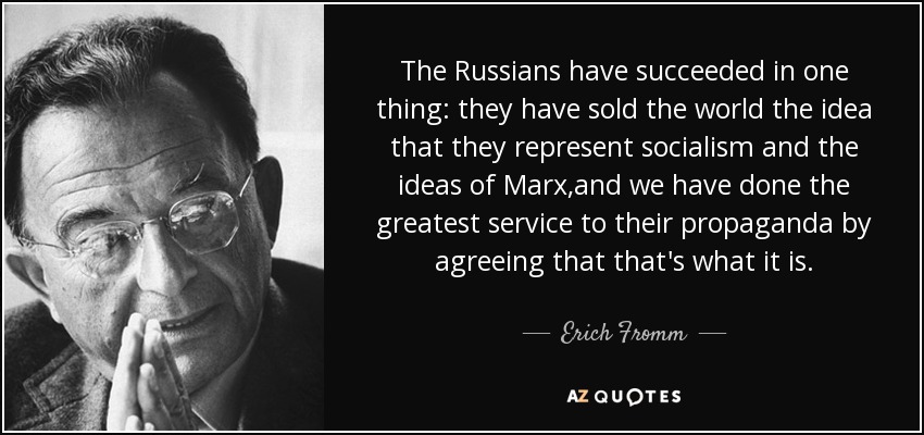 The Russians have succeeded in one thing: they have sold the world the idea that they represent socialism and the ideas of Marx,and we have done the greatest service to their propaganda by agreeing that that's what it is. - Erich Fromm