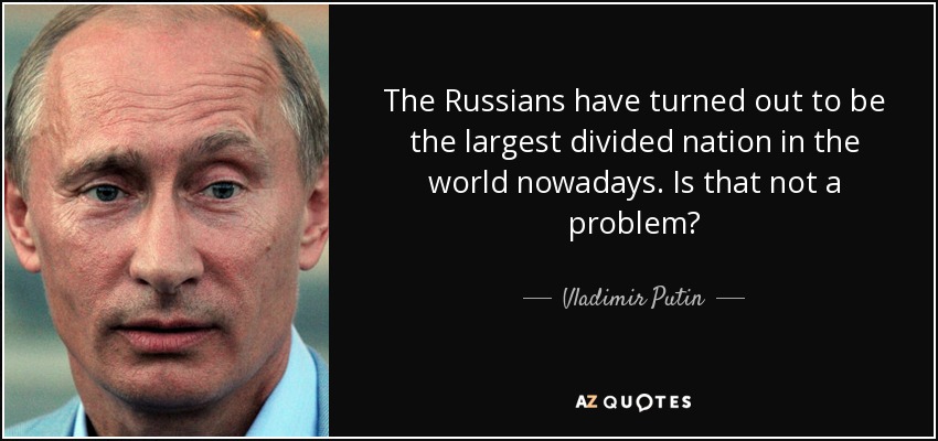 The Russians have turned out to be the largest divided nation in the world nowadays. Is that not a problem? - Vladimir Putin