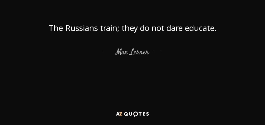 The Russians train; they do not dare educate. - Max Lerner