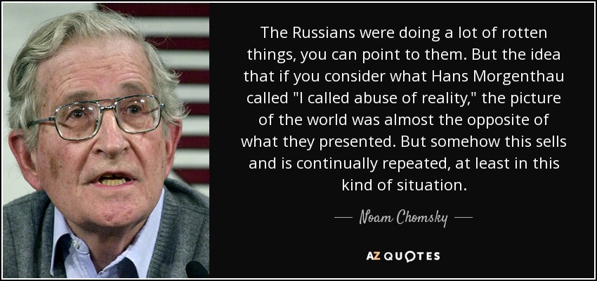 The Russians were doing a lot of rotten things, you can point to them. But the idea that if you consider what Hans Morgenthau called 