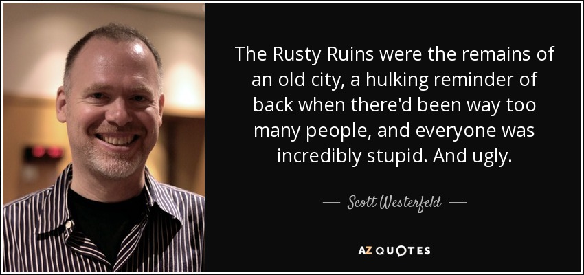 The Rusty Ruins were the remains of an old city, a hulking reminder of back when there'd been way too many people, and everyone was incredibly stupid. And ugly. - Scott Westerfeld