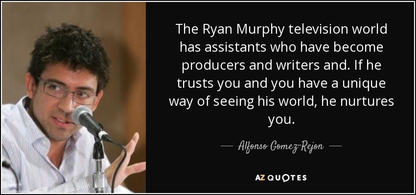 The Ryan Murphy television world has assistants who have become producers and writers and. If he trusts you and you have a unique way of seeing his world, he nurtures you. - Alfonso Gomez-Rejon