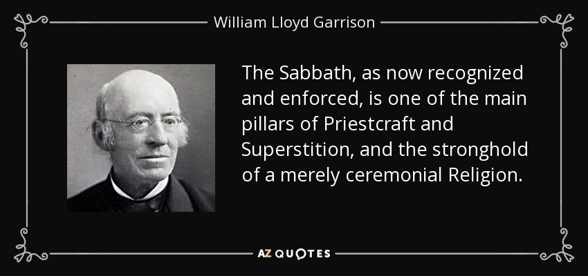 The Sabbath, as now recognized and enforced, is one of the main pillars of Priestcraft and Superstition, and the stronghold of a merely ceremonial Religion. - William Lloyd Garrison