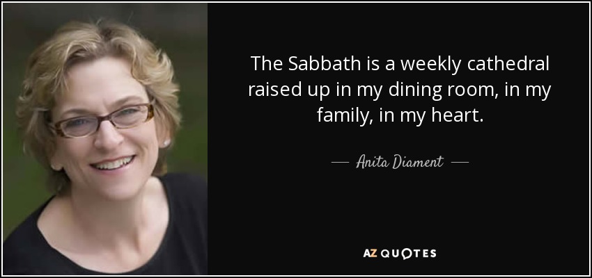 The Sabbath is a weekly cathedral raised up in my dining room, in my family, in my heart. - Anita Diament
